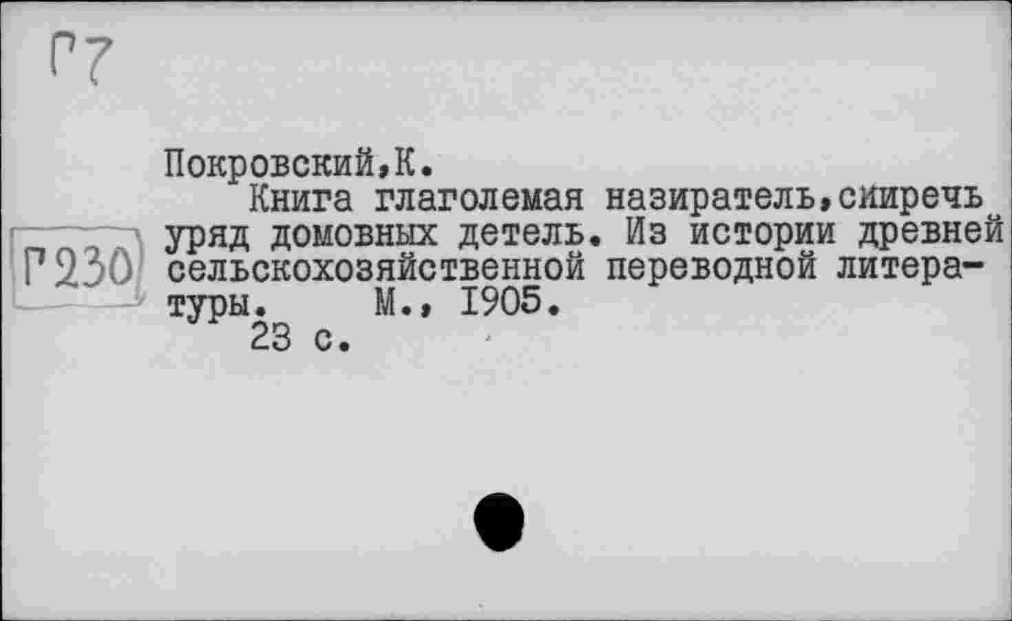 ﻿Покровский,К.
Книга глаголемая назиратель.сииречь уряд домовных детель. Из истории древней сельскохозяйственной переводной литературы. М.» 1905.
23 с.